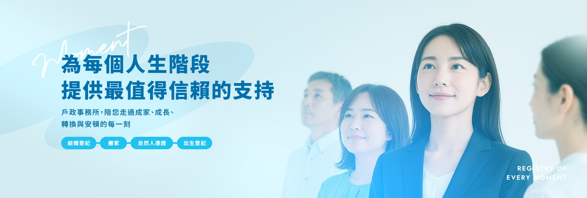 為每個人生階段提供最值得信賴的支持。
    戶政事務所，陪您走過成家、成長、轉換與安頓的每一刻。
    主要服務包括：結婚登記、搬家、自然人憑證、出生登記。